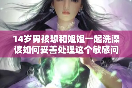 14岁男孩想和姐姐一起洗澡该如何妥善处理这个敏感问题