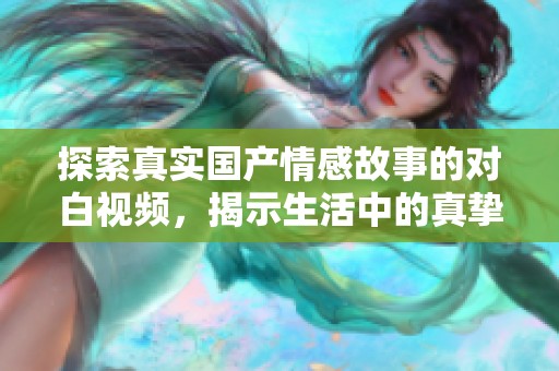 探索真实国产情感故事的对白视频，揭示生活中的真挚关系与情感纠葛