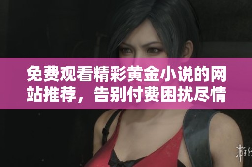 免费观看精彩黄金小说的网站推荐，告别付费困扰尽情阅读