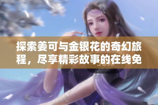探索姜可与金银花的奇幻旅程，尽享精彩故事的在线免费阅读体验