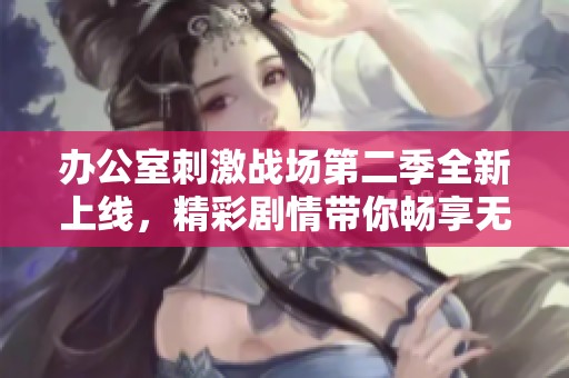 办公室刺激战场第二季全新上线，精彩剧情带你畅享无限刺激体验