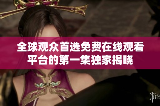 全球观众首选免费在线观看平台的第一集独家揭晓