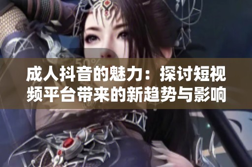 成人抖音的魅力：探讨短视频平台带来的新趋势与影响