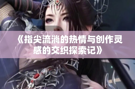 《指尖流淌的热情与创作灵感的交织探索记》