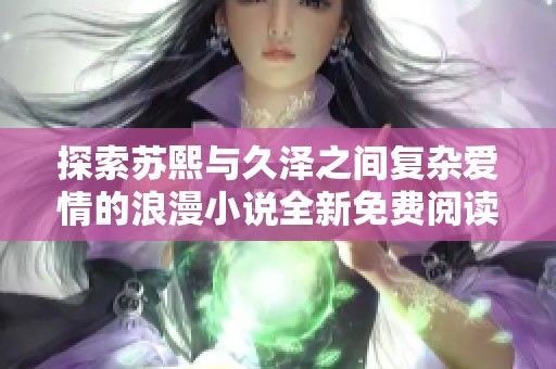 探索苏熙与久泽之间复杂爱情的浪漫小说全新免费阅读体验