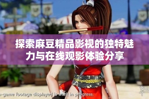 探索麻豆精品影视的独特魅力与在线观影体验分享
