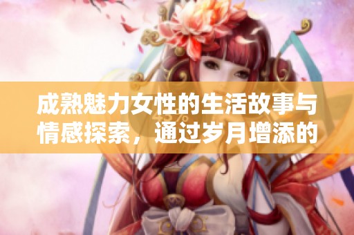 成熟魅力女性的生活故事与情感探索，通过岁月增添的智慧与风采展现真实自我