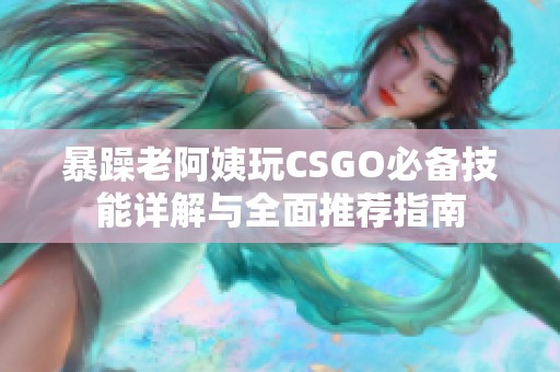 暴躁老阿姨玩CSGO必备技能详解与全面推荐指南