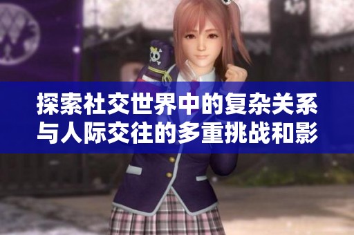 探索社交世界中的复杂关系与人际交往的多重挑战和影响