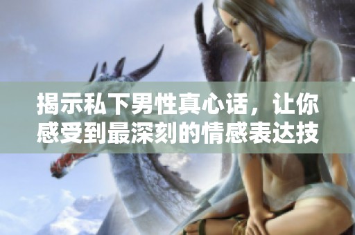 揭示私下男性真心话，让你感受到最深刻的情感表达技巧