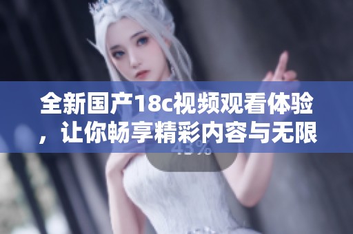全新国产18c视频观看体验，让你畅享精彩内容与无限乐趣