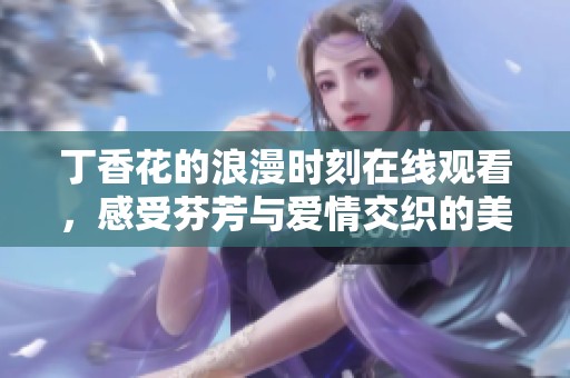 丁香花的浪漫时刻在线观看，感受芬芳与爱情交织的美妙旅程