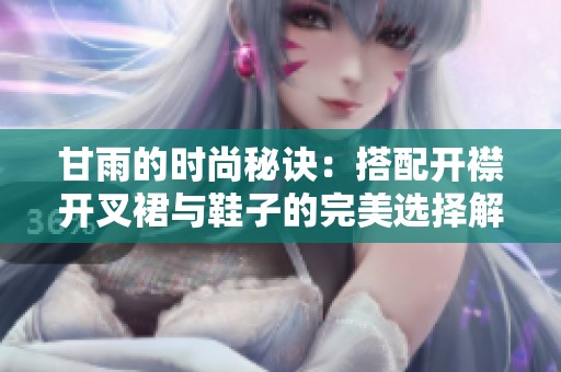甘雨的时尚秘诀：搭配开襟开叉裙与鞋子的完美选择解析