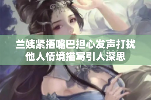 兰姨紧捂嘴巴担心发声打扰他人情境描写引人深思