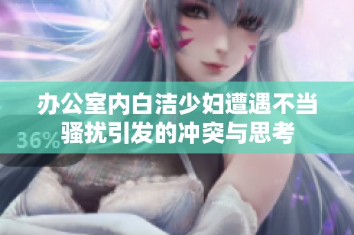 办公室内白洁少妇遭遇不当骚扰引发的冲突与思考