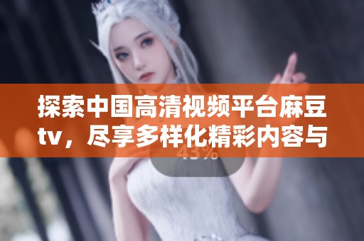 探索中国高清视频平台麻豆tv，尽享多样化精彩内容与丰富影视资源