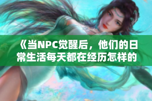 《当NPC觉醒后，他们的日常生活每天都在经历怎样的精彩重塑》