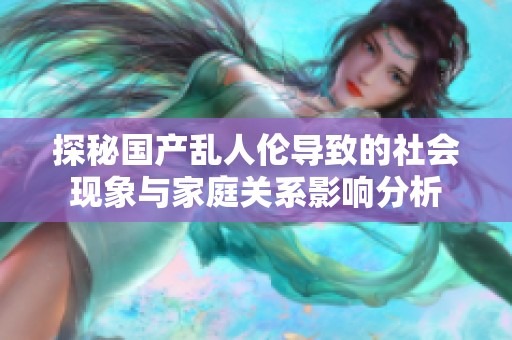 探秘国产乱人伦导致的社会现象与家庭关系影响分析