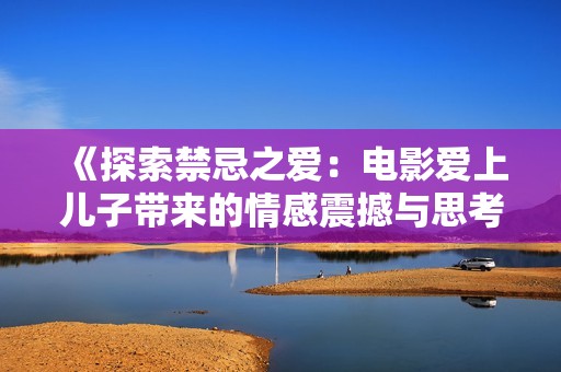 《探索禁忌之爱：电影爱上儿子带来的情感震撼与思考》