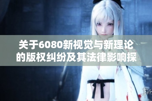 关于6080新视觉与新理论的版权纠纷及其法律影响探讨