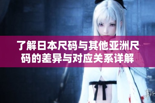 了解日本尺码与其他亚洲尺码的差异与对应关系详解