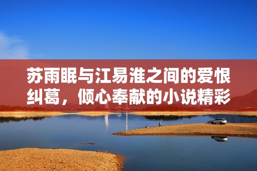 苏雨眠与江易淮之间的爱恨纠葛，倾心奉献的小说精彩阅读体验
