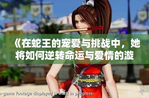 《在蛇王的宠爱与挑战中，她将如何逆转命运与爱情的漩涡》