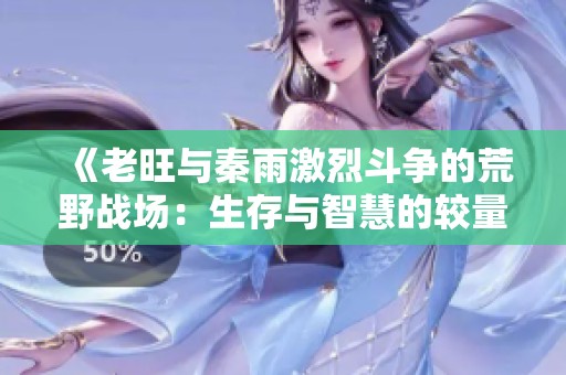 《老旺与秦雨激烈斗争的荒野战场：生存与智慧的较量》