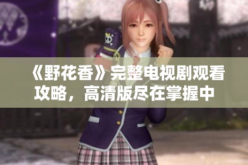 《野花香》完整电视剧观看攻略，高清版尽在掌握中