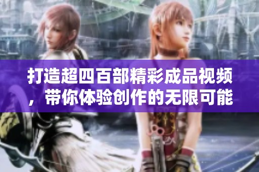 打造超四百部精彩成品视频，带你体验创作的无限可能性与乐趣