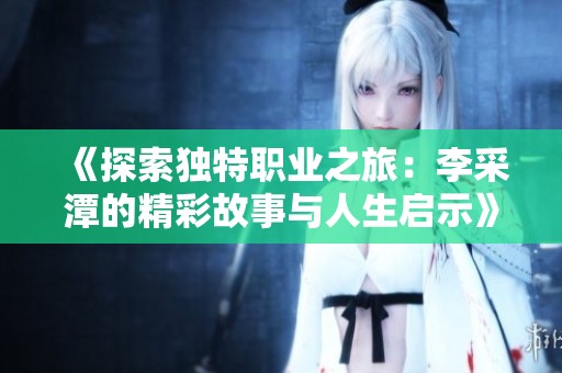 《探索独特职业之旅：李采潭的精彩故事与人生启示》