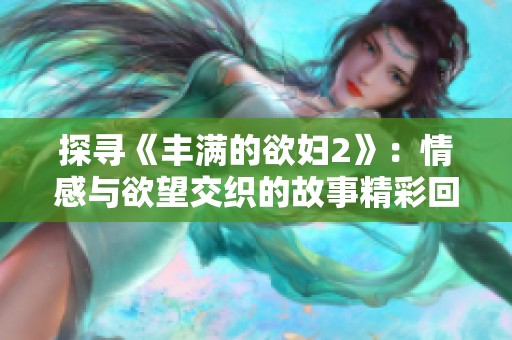 探寻《丰满的欲妇2》：情感与欲望交织的故事精彩回顾