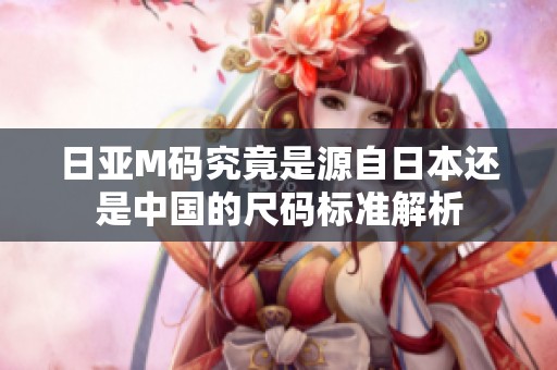 日亚M码究竟是源自日本还是中国的尺码标准解析