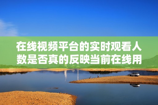 在线视频平台的实时观看人数是否真的反映当前在线用户情况