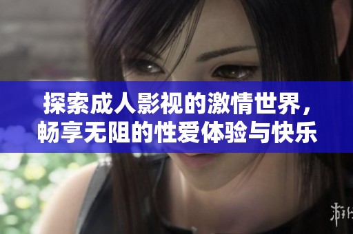 探索成人影视的激情世界，畅享无阻的性爱体验与快乐旅程