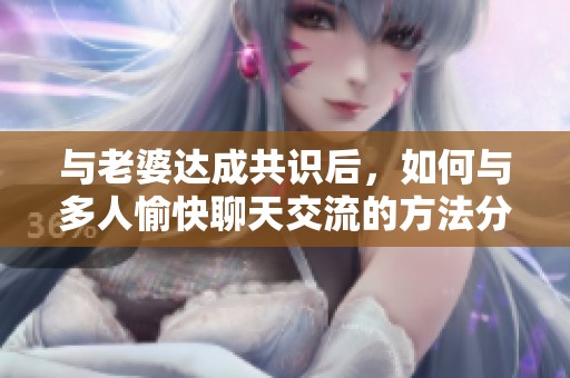与老婆达成共识后，如何与多人愉快聊天交流的方法分享