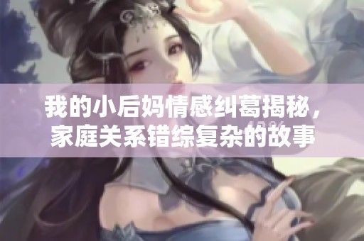 我的小后妈情感纠葛揭秘，家庭关系错综复杂的故事