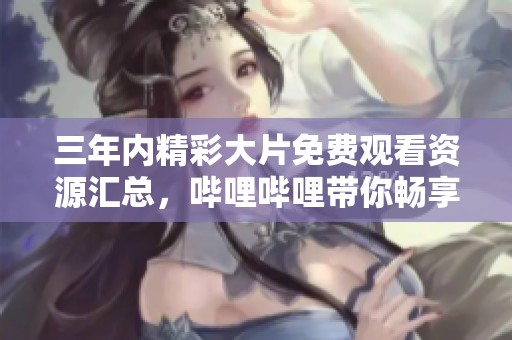 三年内精彩大片免费观看资源汇总，哔哩哔哩带你畅享电影盛宴