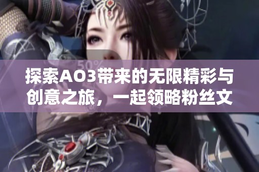 探索AO3带来的无限精彩与创意之旅，一起领略粉丝文化的独特魅力