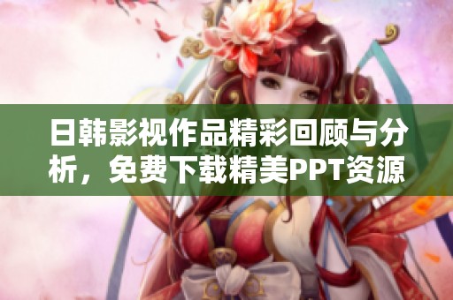 日韩影视作品精彩回顾与分析，免费下载精美PPT资源分享