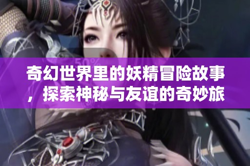 奇幻世界里的妖精冒险故事，探索神秘与友谊的奇妙旅程