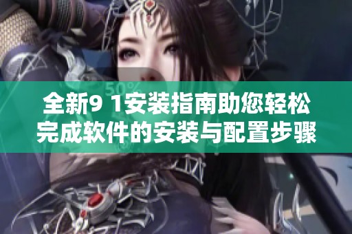 全新9 1安装指南助您轻松完成软件的安装与配置步骤