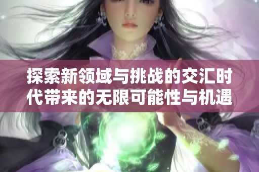 探索新领域与挑战的交汇时代带来的无限可能性与机遇