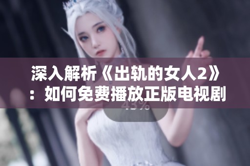 深入解析《出轨的女人2》：如何免费播放正版电视剧及其精彩剧集内容