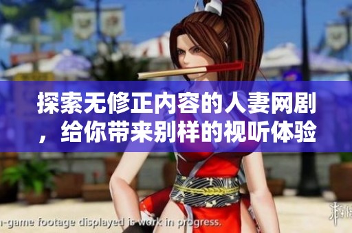 探索无修正内容的人妻网剧，给你带来别样的视听体验