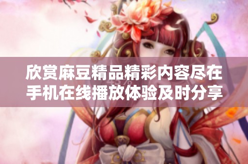 欣赏麻豆精品精彩内容尽在手机在线播放体验及时分享最新动态