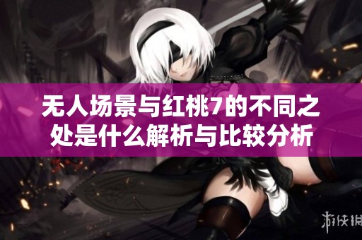 无人场景与红桃7的不同之处是什么解析与比较分析