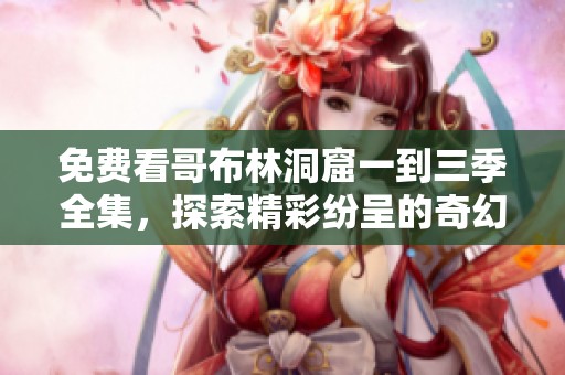 免费看哥布林洞窟一到三季全集，探索精彩纷呈的奇幻冒险旅程。