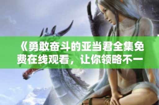 《勇敢奋斗的亚当君全集免费在线观看，让你领略不一样的成长故事》