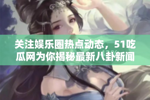 关注娱乐圈热点动态，51吃瓜网为你揭秘最新八卦新闻！